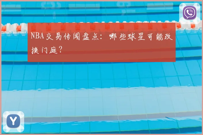 NBA交易传闻盘点：哪些球星可能改换门庭？