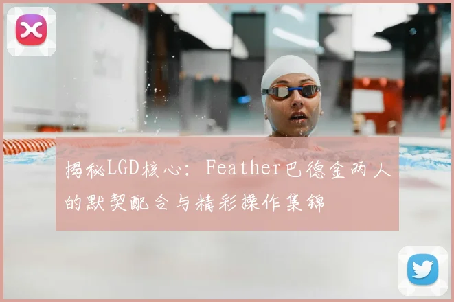 揭秘LGD核心：Feather巴德金两人的默契配合与精彩操作集锦