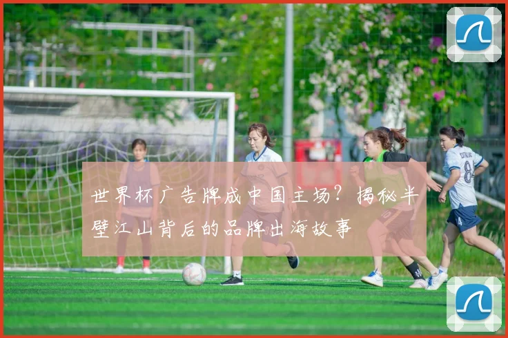 世界杯广告牌成中国主场?揭秘半壁江山背后的品牌出海故事