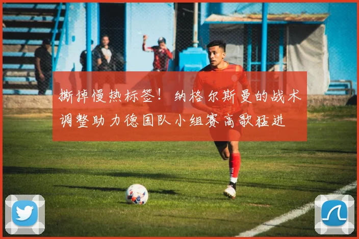 撕掉慢热标签！纳格尔斯曼的战术调整助力德国队小组赛高歌猛进