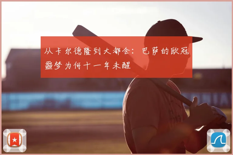 从卡尔德隆到大都会：巴萨的欧冠噩梦为何十一年未醒