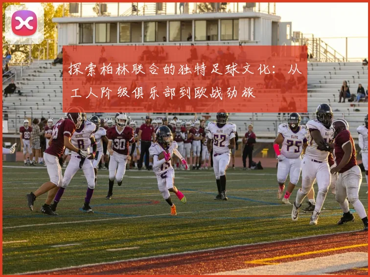 探索柏林联合的独特足球文化：从工人阶级俱乐部到欧战劲旅