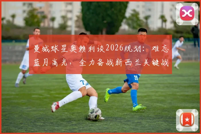曼城球星奥赖利谈2026规划：难忘蓝月高光，全力备战新西兰关键战