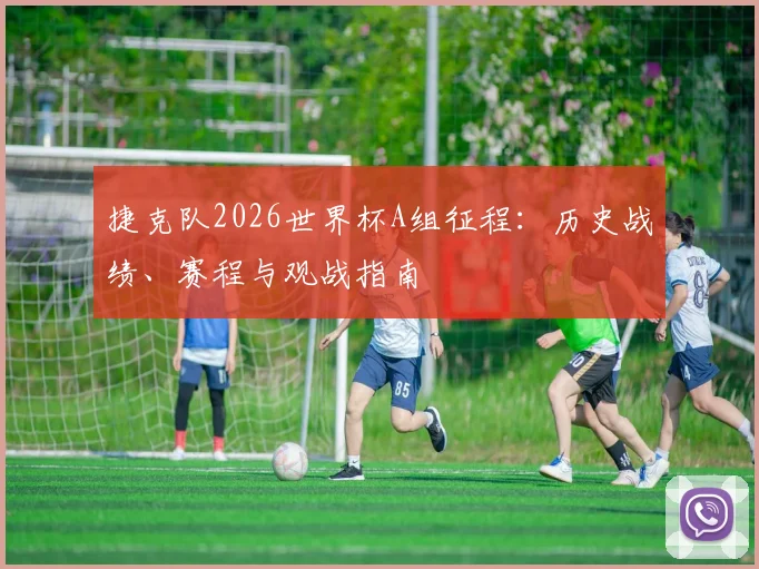 捷克队2026世界杯A组征程:历史战绩、赛程与观战指南