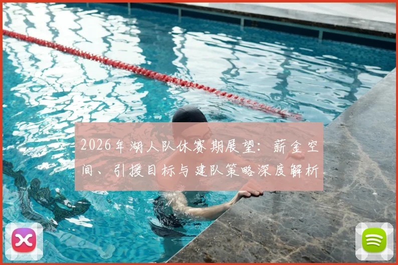 2026年湖人队休赛期展望：薪金空间、引援目标与建队策略深度解析
