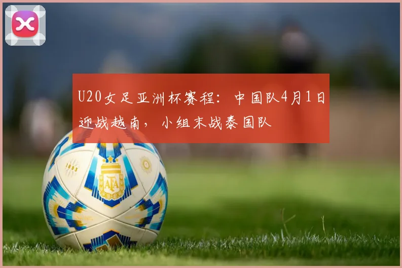 U20女足亚洲杯赛程：中国队4月1日迎战越南，小组末战泰国队