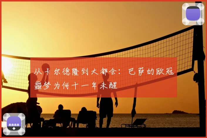 从卡尔德隆到大都会：巴萨的欧冠噩梦为何十一年未醒