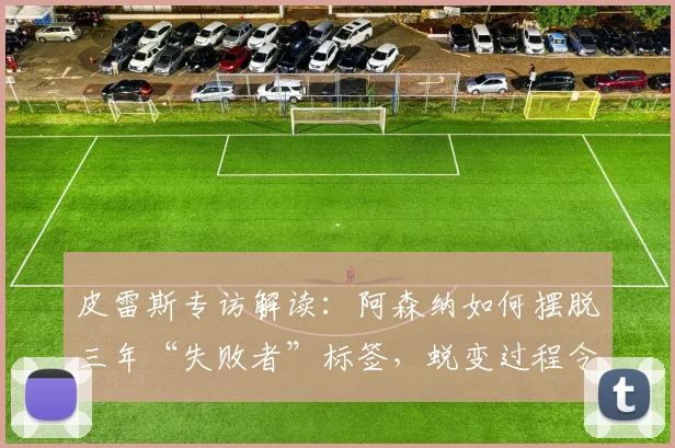 皮雷斯专访解读：阿森纳如何摆脱三年“失败者”标签，蜕变过程令名宿欣慰