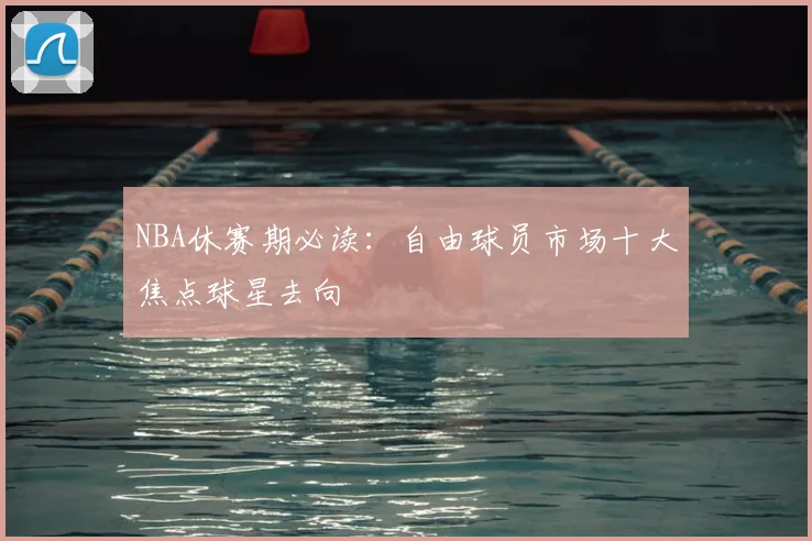 NBA休赛期必读：自由球员市场十大焦点球星去向