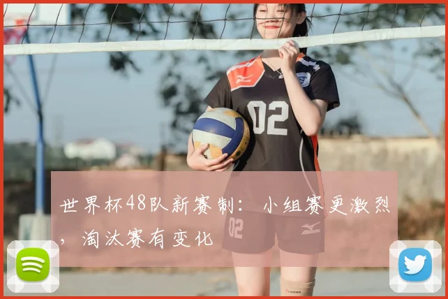 世界杯48队新赛制：小组赛更激烈，淘汰赛有变化