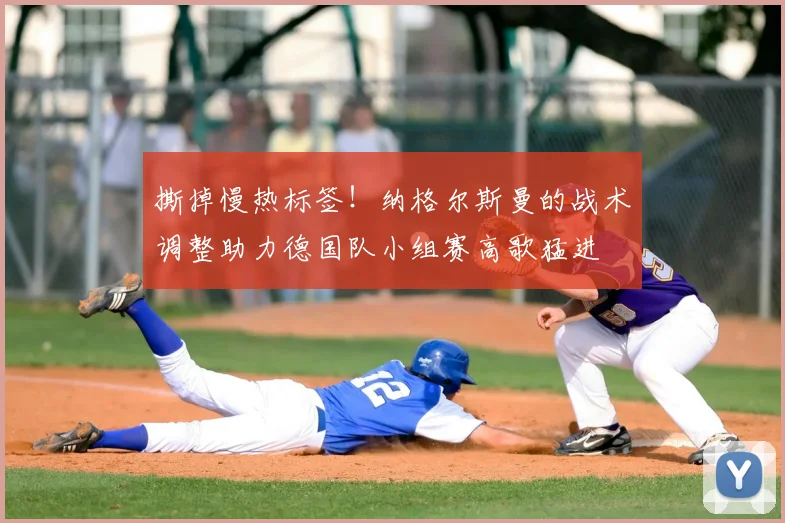 撕掉慢热标签！纳格尔斯曼的战术调整助力德国队小组赛高歌猛进