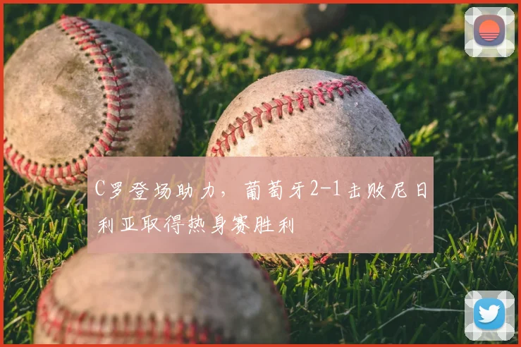 C罗登场助力，葡萄牙2-1击败尼日利亚取得热身赛胜利