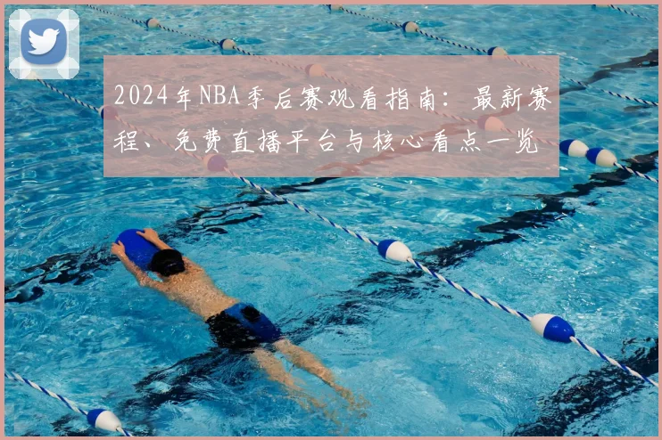 2024年NBA季后赛观看指南：最新赛程、免费直播平台与核心看点一览