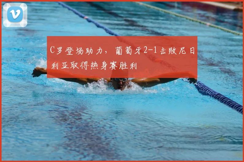 C罗登场助力,葡萄牙2-1击败尼日利亚取得热身赛胜利