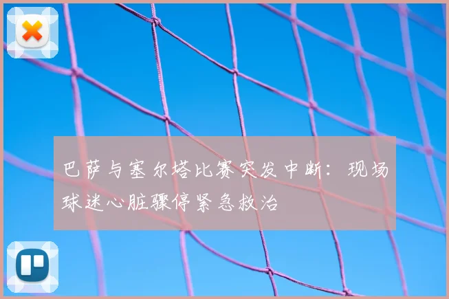 巴萨与塞尔塔比赛突发中断：现场球迷心脏骤停紧急救治